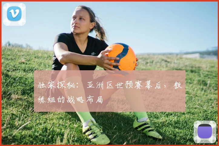 独家探秘:亚洲区世预赛幕后,教练组的战略布局
