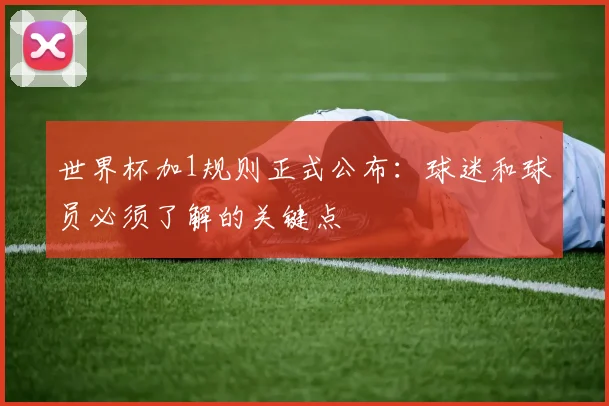 世界杯加1规则正式公布:球迷和球员必须了解的关键点